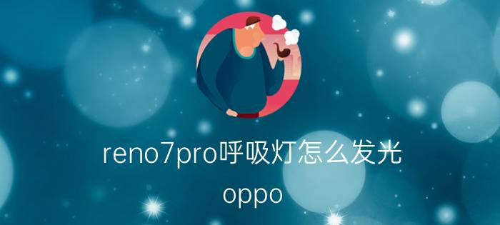 reno7pro呼吸灯怎么发光 oppo reno7 pro呼吸灯怎么使用？